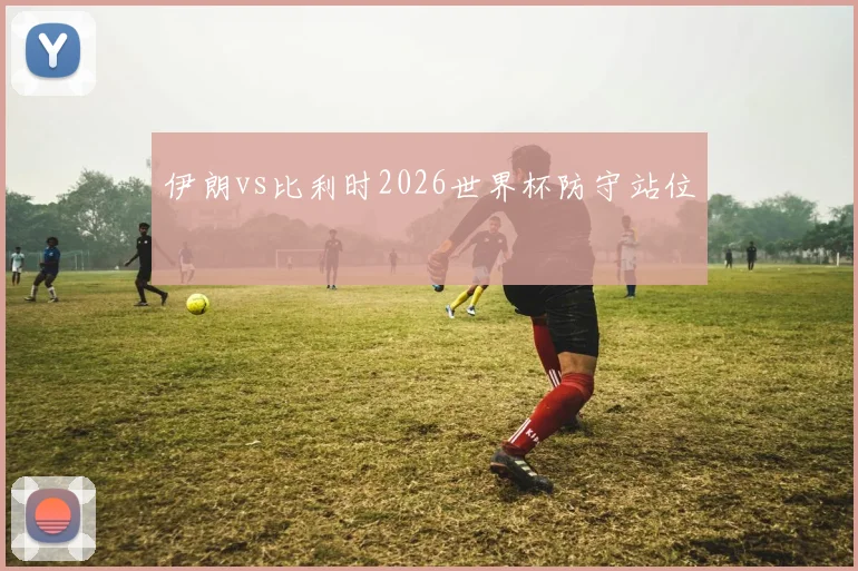 伊朗vs比利时2026世界杯防守站位