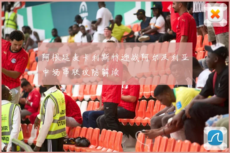 阿根廷麦卡利斯特迎战阿尔及利亚中场串联攻防解读