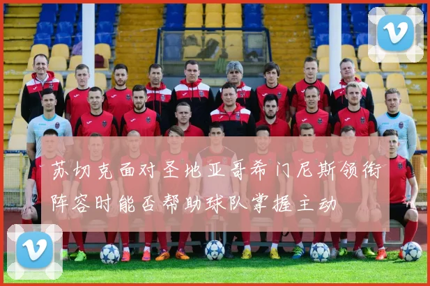 苏切克面对圣地亚哥希门尼斯领衔阵容时能否帮助球队掌握主动