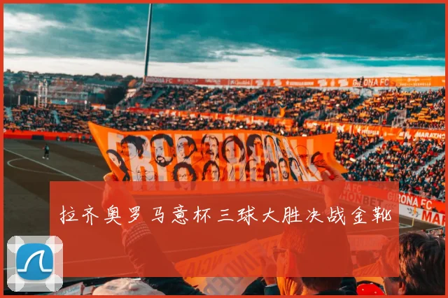 拉齐奥罗马意杯三球大胜决战金靴