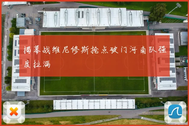 揭幕战维尼修斯抢点破门河南队强度拉满