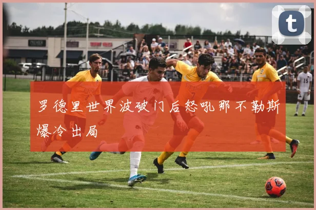 罗德里世界波破门后怒吼那不勒斯爆冷出局