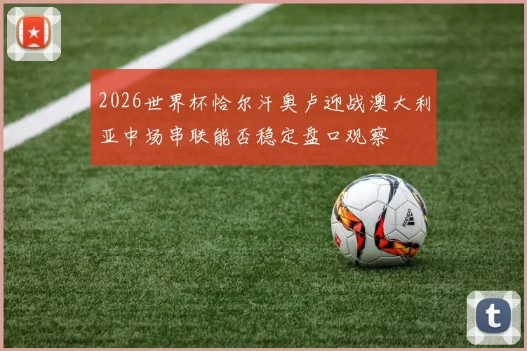 2026世界杯恰尔汗奥卢迎战澳大利亚中场串联能否稳定盘口观察