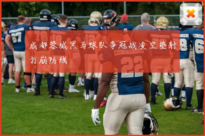 成都蓉城黑马球队争冠战凌空垫射打崩防线