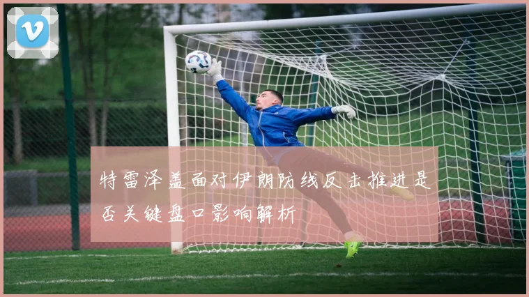 特雷泽盖面对伊朗防线反击推进是否关键盘口影响解析