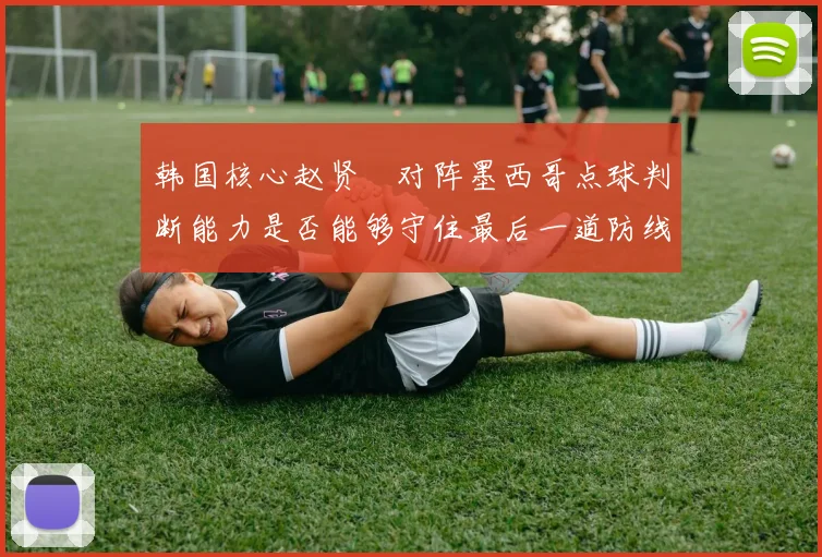 韩国核心赵贤祐对阵墨西哥点球判断能力是否能够守住最后一道防线