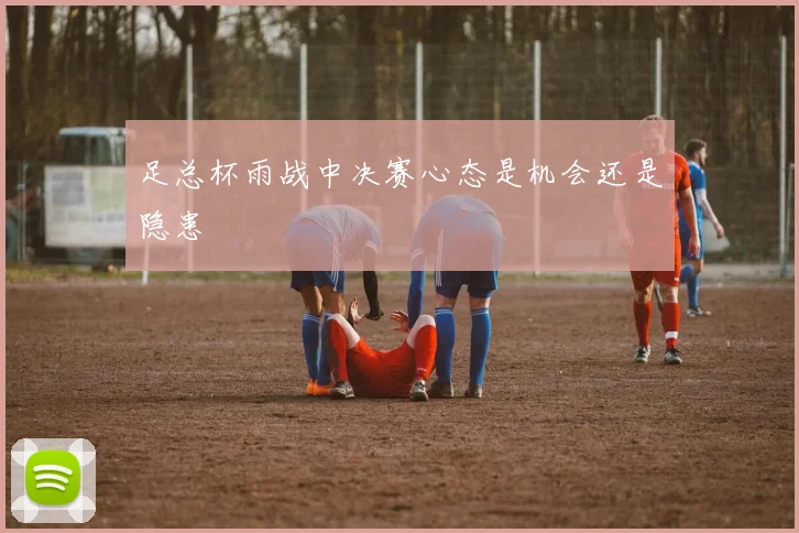 足总杯雨战中决赛心态是机会还是隐患