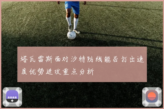 塔瓦雷斯面对沙特防线能否打出速度优势进攻重点分析