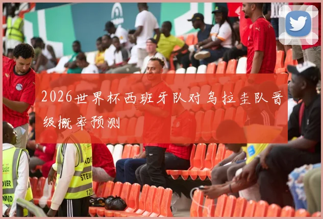 2026世界杯西班牙队对乌拉圭队晋级概率预测