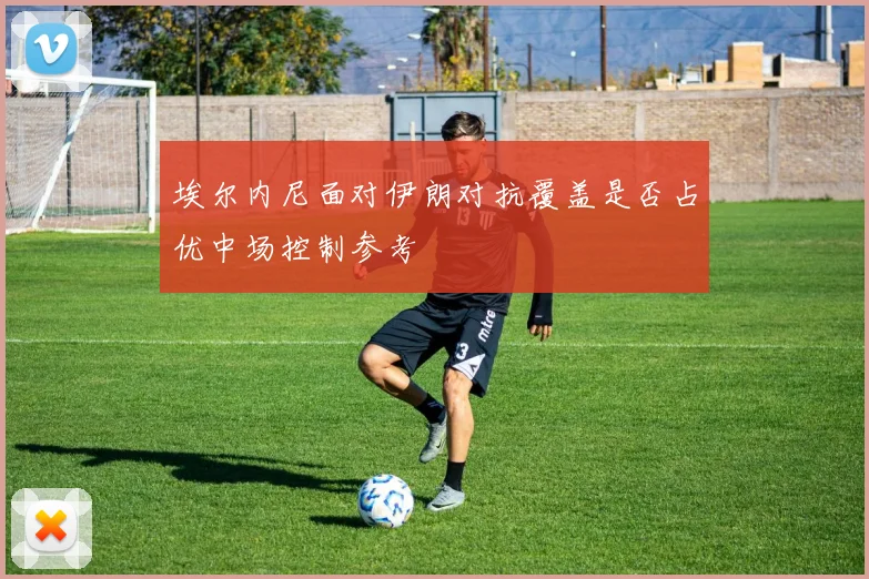埃尔内尼面对伊朗对抗覆盖是否占优中场控制参考