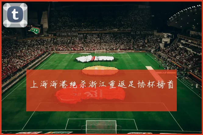 上海海港绝杀浙江重返足协杯榜首