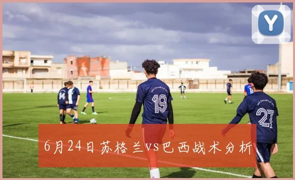 6月24日苏格兰vs巴西战术分析