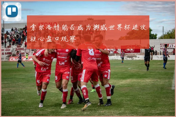 索尔洛特能否成为挪威世界杯进攻核心盘口观察