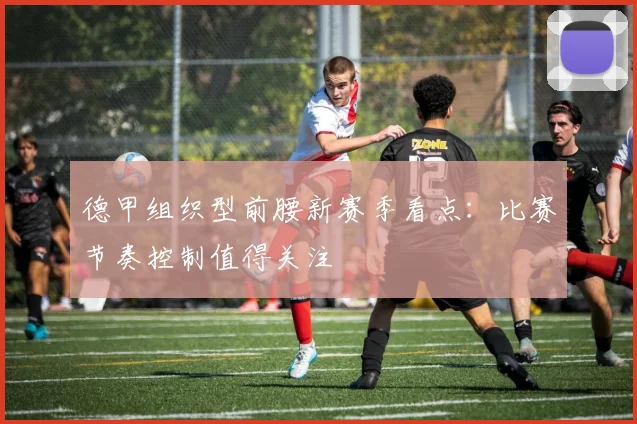 德甲组织型前腰新赛季看点：比赛节奏控制值得关注