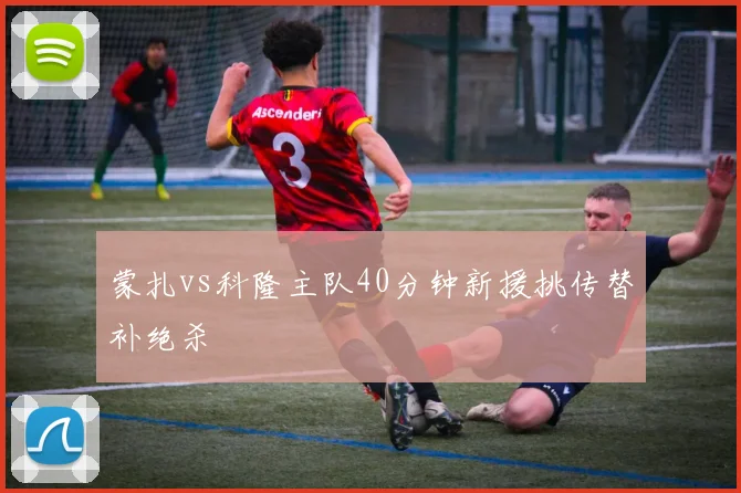 蒙扎vs科隆主队40分钟新援挑传替补绝杀