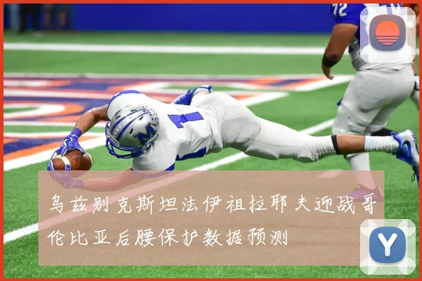 乌兹别克斯坦法伊祖拉耶夫迎战哥伦比亚后腰保护数据预测