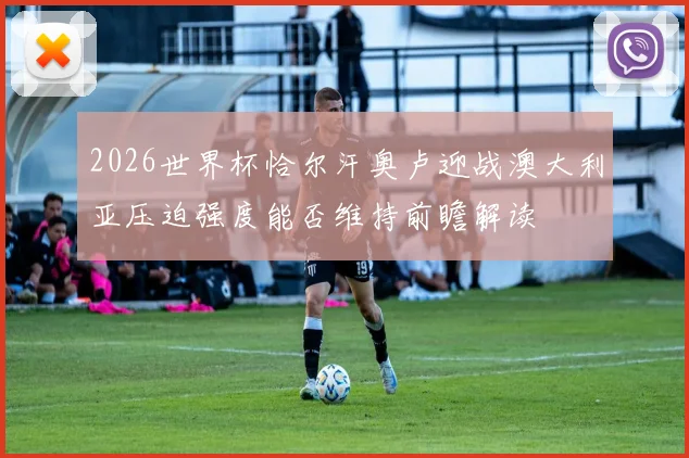 2026世界杯恰尔汗奥卢迎战澳大利亚压迫强度能否维持前瞻解读