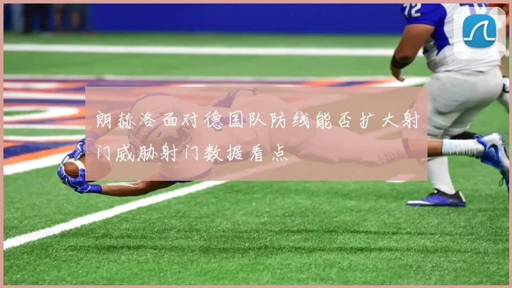 朗赫洛面对德国队防线能否扩大射门威胁射门数据看点
