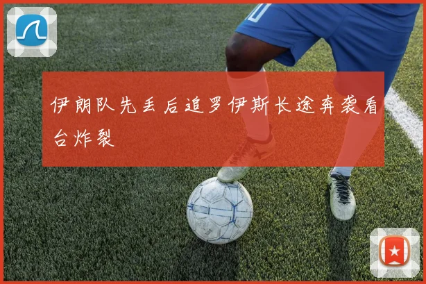 伊朗队先丢后追罗伊斯长途奔袭看台炸裂