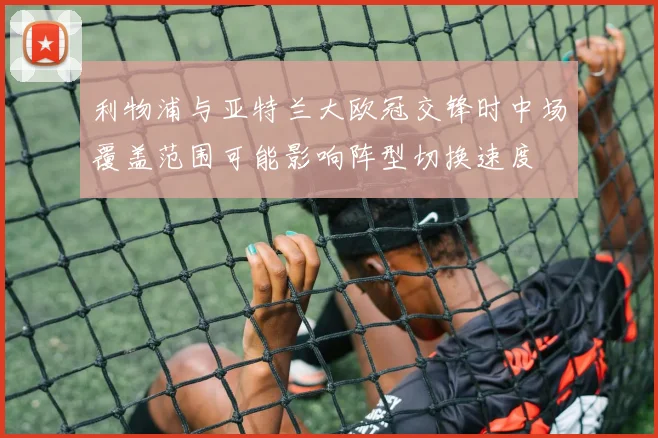利物浦与亚特兰大欧冠交锋时中场覆盖范围可能影响阵型切换速度