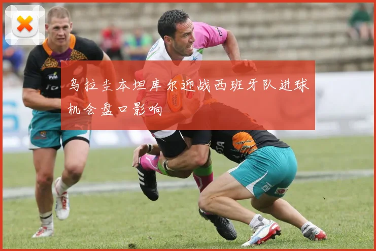 乌拉圭本坦库尔迎战西班牙队进球机会盘口影响