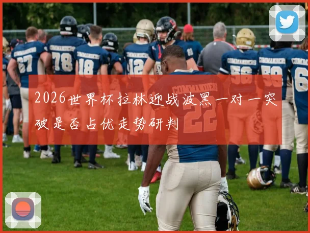 2026世界杯拉林迎战波黑一对一突破是否占优走势研判