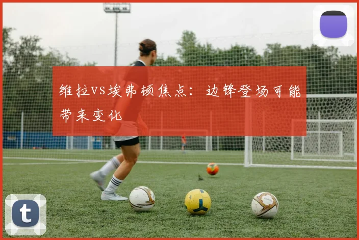 维拉vs埃弗顿焦点:边锋登场可能带来变化