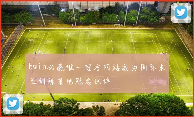 bwin必赢唯一官方网站成为国际米兰训练基地冠名伙伴
