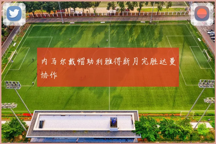 内马尔戴帽助利雅得新月完胜达曼协作