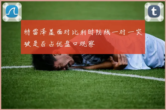 特雷泽盖面对比利时防线一对一突破是否占优盘口观察
