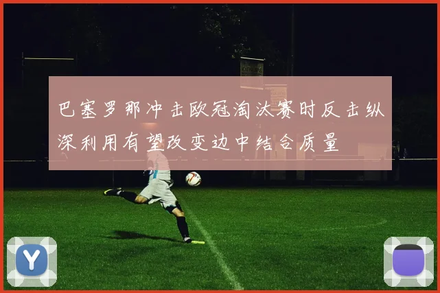 巴塞罗那冲击欧冠淘汰赛时反击纵深利用有望改变边中结合质量