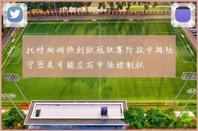 托特纳姆热刺欧冠联赛阶段中路防守密度可能左右中场控制权