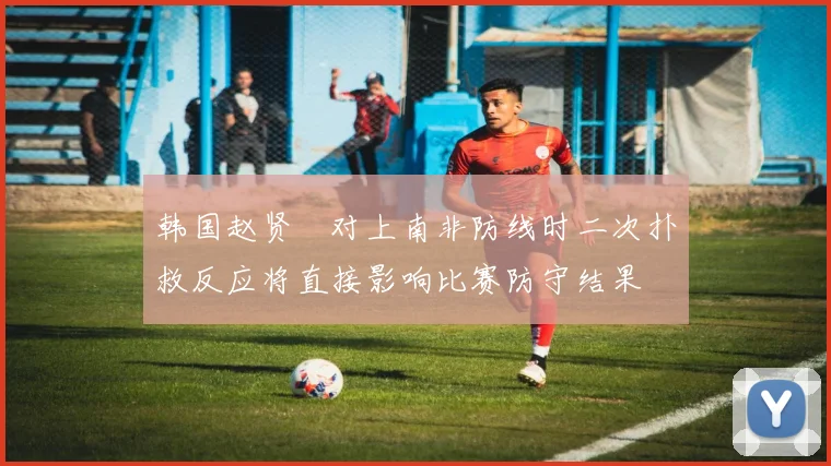 韩国赵贤祐对上南非防线时二次扑救反应将直接影响比赛防守结果
