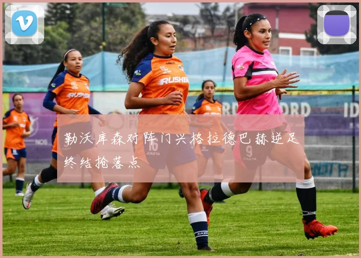 勒沃库森对阵门兴格拉德巴赫逆足终结抢落点