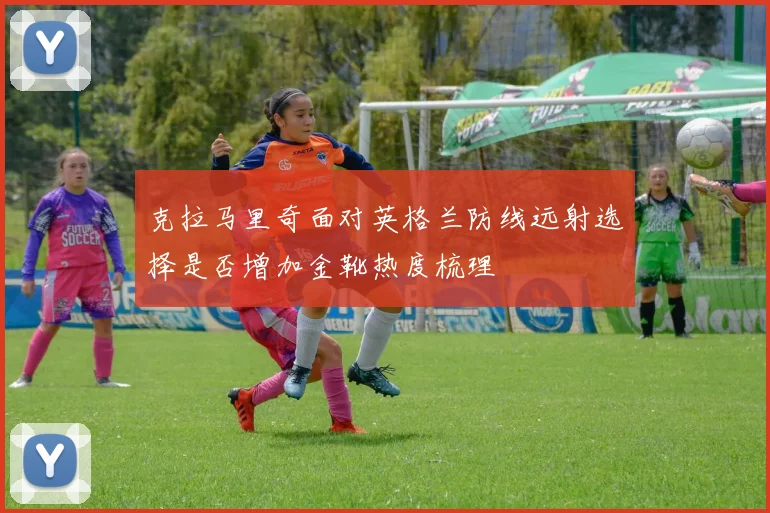 克拉马里奇面对英格兰防线远射选择是否增加金靴热度梳理