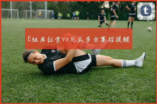 E组库拉索vs厄瓜多尔赛程提醒
