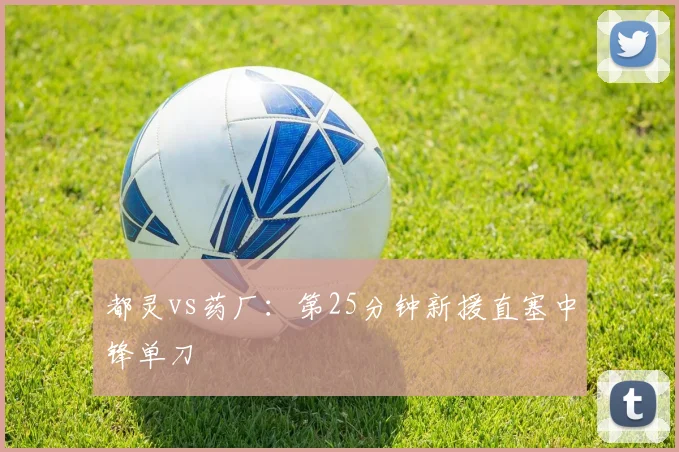 都灵vs药厂：第25分钟新援直塞中锋单刀