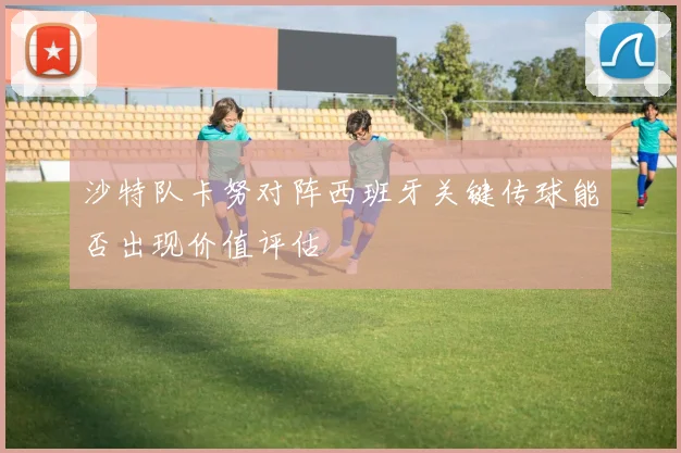 沙特队卡努对阵西班牙关键传球能否出现价值评估