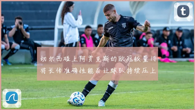 切尔西碰上阿贾克斯的欧冠较量门将长传准确性能否让球队持续压上