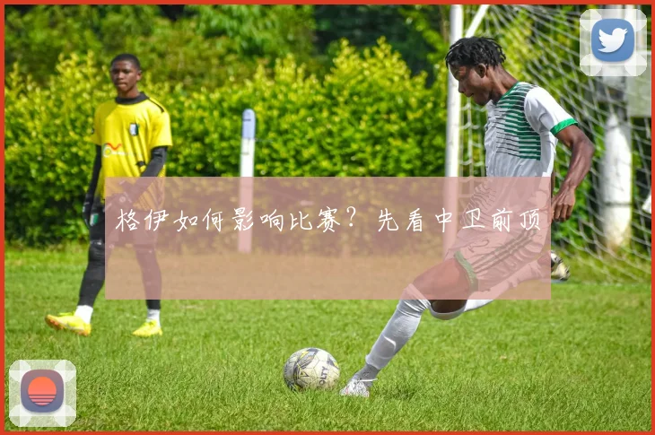 格伊如何影响比赛?先看中卫前顶