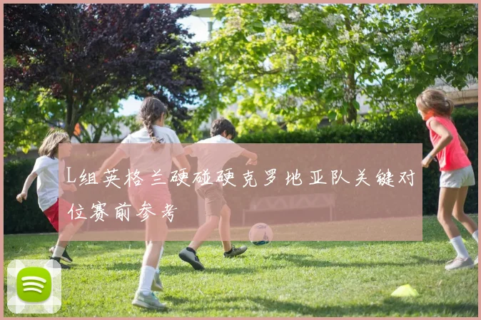 L组英格兰硬碰硬克罗地亚队关键对位赛前参考