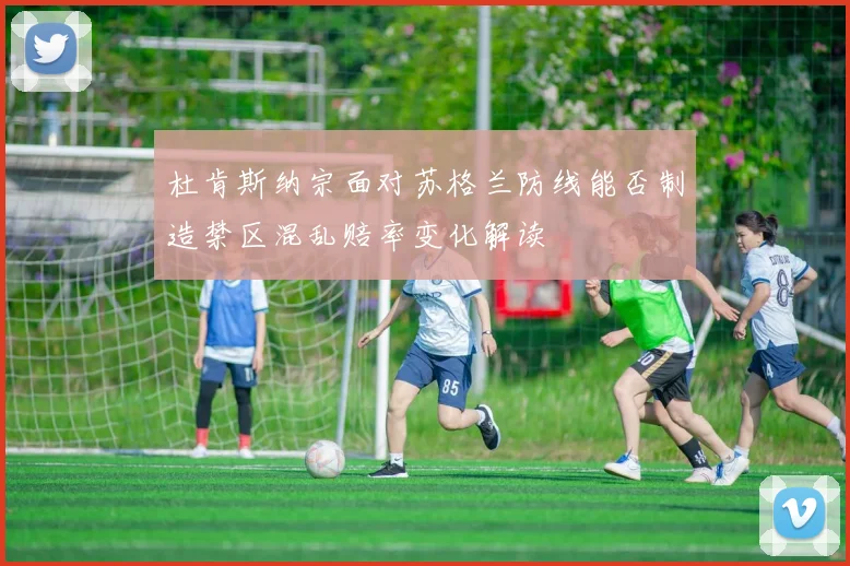 杜肯斯纳宗面对苏格兰防线能否制造禁区混乱赔率变化解读