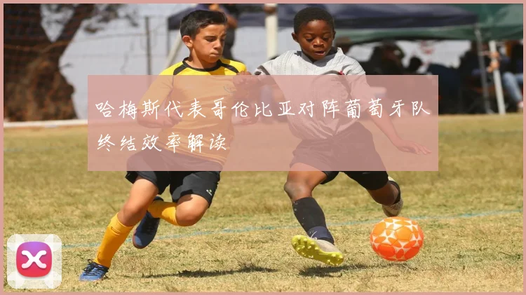 哈梅斯代表哥伦比亚对阵葡萄牙队终结效率解读