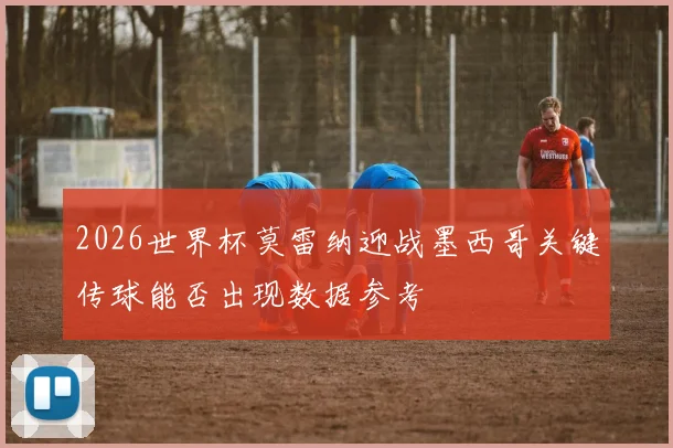 2026世界杯莫雷纳迎战墨西哥关键传球能否出现数据参考