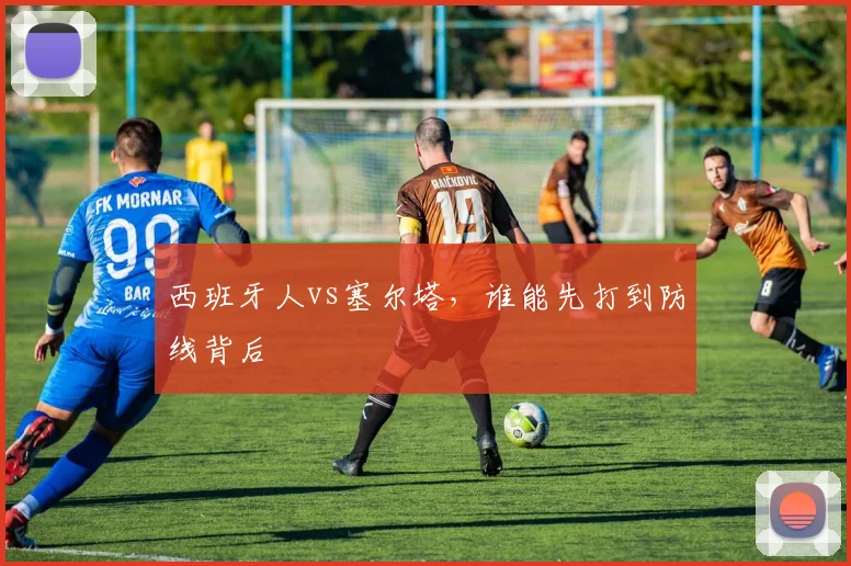 西班牙人vs塞尔塔,谁能先打到防线背后