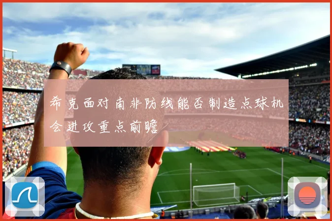 希克面对南非防线能否制造点球机会进攻重点前瞻