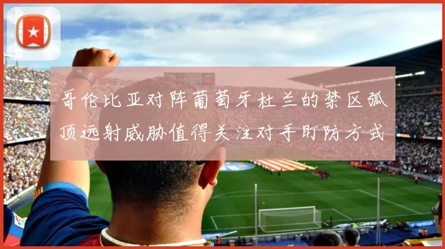 哥伦比亚对阵葡萄牙杜兰的禁区弧顶远射威胁值得关注对手盯防方式