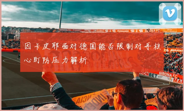 因卡皮耶面对德国能否限制对手核心盯防压力解析