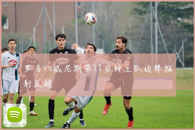 罗马vs威尼斯第11分钟主队边锋推射反超