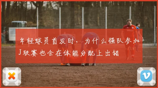 年轻球员首发时，为什么强队参加J联赛也会在体能分配上出错